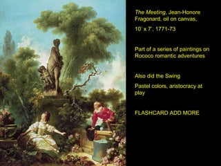 The Meeting , Jean-Honore Fragonard, oil on canvas,  10’ x 7’, 1771-73 Part of a series of paintings on Rococo romantic adventures Also did the Swing Pastel colors, aristocracy at play FLASHCARD ADD MORE 