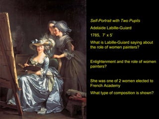 Self-Portrait with Two Pupils Adelaide Labille-Guiard 1785,  7’ x 5’ What is Labille-Guiard saying about the role of women painters?  Enlightenment and the role of women painters? She was one of 2 women elected to French Academy What type of composition is shown? 
