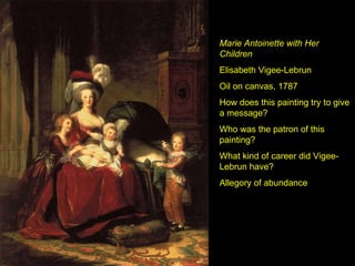 Marie Antoinette with Her Children Elisabeth Vigee-Lebrun Oil on canvas, 1787 How does this painting try to give a message? Who was the patron of this painting? What kind of career did Vigee-Lebrun have? Allegory of abundance 