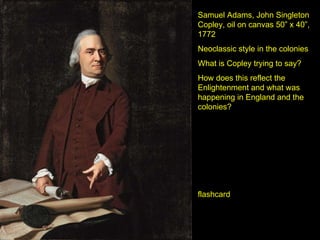 Samuel Adams, John Singleton Copley, oil on canvas 50” x 40”, 1772 Neoclassic style in the colonies What is Copley trying to say? How does this reflect the Enlightenment and what was happening in England and the colonies? flashcard 