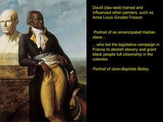 David (dav-eed)   trained and influenced other painters, such as Anne Louis Girodet-Trioson Portrait of an emancipated Haitian slave…  … who led the legislative campaign in France to abolish slavery and grant black people full citizenship in the colonies Portrait of Jean-Baptiste Belley. 