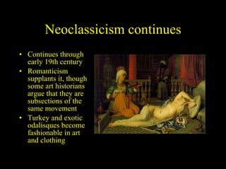 Neoclassicism continues Continues through early 19th century Romanticism supplants it, though some art historians argue that they are subsections of the same movement Turkey and exotic odalisques become fashionable in art and clothing 
