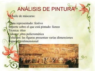 El baile de máscaras:
Tema representado: festivo
Soporte sobre el que está pintado: lienzo
Técnica: óleo
Colores: obra policromática
Volumen: las figuras presentan varias dimensiones
Espacio: tridimensional
ANÁLISIS DE PINTURA
 