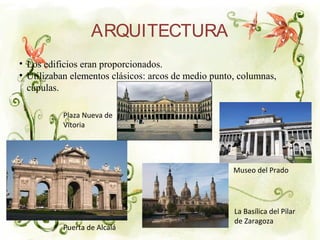 ARQUITECTURA
• Los edificios eran proporcionados.
• Utilizaban elementos clásicos: arcos de medio punto, columnas,
cúpulas.
Puerta de Alcalá
Museo del Prado
La Basílica del Pilar
de Zaragoza
Plaza Nueva de
Vitoria
 