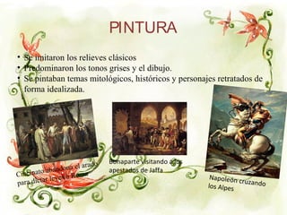 PINTURA
• Se imitaron los relieves clásicos
• Predominaron los tonos grises y el dibujo.
• Se pintaban temas mitológicos, históricos y personajes retratados de
forma idealizada.
Cincinato abandona el arado
para dictar leyes a Roma Napoleón cruzandolos Alpes
Bonaparte visitando a los
apestados de Jaffa
 