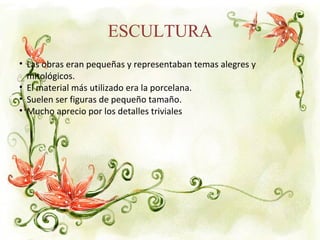 ESCULTURA
• Las obras eran pequeñas y representaban temas alegres y
mitológicos.
• El material más utilizado era la porcelana.
• Suelen ser figuras de pequeño tamaño.
• Mucho aprecio por los detalles triviales
 