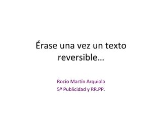 Érase una vez un texto reversible… Rocío Martín Arquiola 5º Publicidad y RR.PP. 