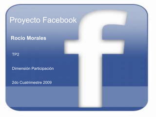 Proyecto Facebook
Rocío Morales
TP2
Dimensión Participación
2do Cuatrimestre 2009
 