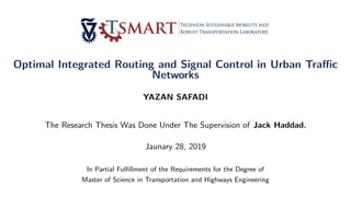 Optimal Integrated Routing and Signal Control in Urban Traffic
Networks
YAZAN SAFADI
The Research Thesis Was Done Under The Supervision of Jack Haddad.
Jaunary 28, 2019
In Partial Fulfillment of the Requirements for the Degree of
Master of Science in Transportation and Highways Engineering
 