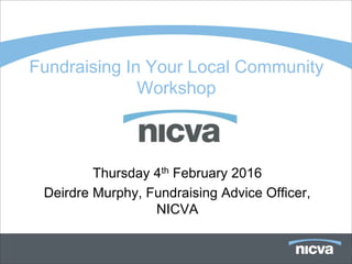 Fundraising In Your Local Community
Workshop
Thursday 4th February 2016
Deirdre Murphy, Fundraising Advice Officer,
NICVA
 