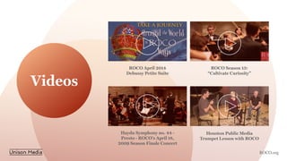 Videos
ROCO April 2014
Debussy Petite Suite
ROCO Season 13:
“Cultivate Curiosity”
Haydn Symphony no. 44 -
Presto - ROCO's April 18,
2009 Season Finale Concert
Houston Public Media
Trumpet Lesson with ROCO
ROCO.org
 