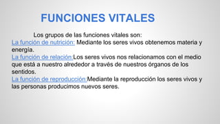 FUNCIONES VITALES 
Los grupos de las funciones vitales son: 
La función de nutrición: Mediante los seres vivos obtenemos m...