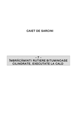 CAIET DE SARCINI
- 7 -
ÎMBRĂCĂMINTI RUTIERE BITUMINOASE
CILINDRATE, EXECUTATE LA CALD
 