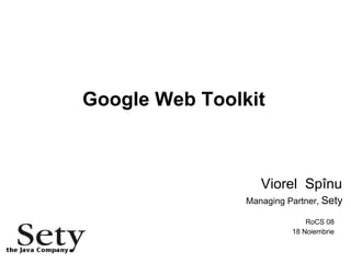 Google Web Toolkit Viorel  Spînu Managing Partner,  Sety RoCS 08 18 Noiembrie 