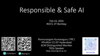 Responsible & Safe AI
Feb 24, 2024
ROCS, IIT Bombay
Ponnurangam Kumaraguru (“PK”)
#ProfGiri CS IIIT Hyderabad
ACM Distinguished Member
TEDx Speaker
https://precog.iiit.ac.in/
/in/ponguru @ponguru
 