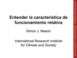 Entender la característica de
funcionamiento relativa
Simon J. Mason
International Research Institute
for Climate and Society
 