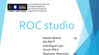 ROC studio
Natalia Beltrán 19.
954.697-K
José Miguel Lazo
19.442.169-9
Stephanie Mayorines 19.
Universidad Central de Chile
Facultad de Ingeniería
Escuela de las Industrias
IngenieríaCivil Industrial
 