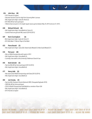 #26 John Haus (M)
— 2015 Hounds Co-Captain
— Volunteer Assistant Coach for High Point University Men’s Lacrosse
— MLL Single Game Highs: Goals (4); Points (5)
— 2015 MLLAll-Star Game participant
— Tallied at least one point in 22 straight regular-season games between May 10, 2014 and June 27, 2015.
#28 Michael Ehrhardt (D)
— MLL Single-Game Highs: Groundballs (6); Points (3)
— Scored at least one goal each MLL season (2014 & 2015)
#29 Kevin Cunningham (A)
— MLL Single-Game Highs: Goals (4); Points (7)
— 2015 MLLWeek 11 Warrior Player of the Week
#33 Pierce Bassett (G)
— MLL Single-Game Highs: Saves (20); Fewest Goals Allowed (7); Most Goals Allowed (21)
#34 Pat Laconi (M)
— Won an NCAA Championship with Loyola in 2012
— MLL Single-Game Highs: Groundballs (3);
— Currently a law student at the University of Baltimore School of Law
#44 Brett Schmidt (D)
— Two-time MLLAll-Star Game participant (2013 & 2014)
— MLL Single-Game Highs: Groundballs (6)
#77 Henry Lobb (D)
— Won back-to-back NCAA Championships with Duke (2013 & 2014)
— MLL Single-Game Highs: Groundballs (3)
#84 Joe Cinosky (D)
— Two-time MLL Champion (Toronto Nationals 2009, Chesapeake Bayhawks 2010)
— 2009 MLLAll-Star Game participant
— 2010 FILWorld Championship Gold Medalist as member of Team USA
— MLL Single-Game Highs: Groundballs (6)
— 2015 Hounds Co-Captain
 