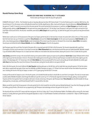 Hounds Previous Game Recap
HOUNDS LOSE HOME FINALE IN OVERTIME, FALL 17-16 TO LAUNCH
Florida rookie Lyle Thompson leads the way with eight points
CHARLOTTE, NC (July 11, 2015) — The Charlotte Hounds on Saturday afternoon lost their 2015 home ﬁnale 17-16 to the Florida Launch in overtime.With the loss, the
Hounds drop to 3-9 on the season and are ofﬁcially eliminated from the MLL playoff picture.After a back-and-forth game, Hounds defenseman Michael Ehrhardt tied
the game at 15 with 9.3 seconds remaining to force the extra period.The Launch earned the ﬁrst possession in overtime and Ryan Flanagan was hit with an early
holding penalty, setting up Lyle Thompson for the game-winning, power-play goal just 1:34 into play. It was Thompson’s sixth goal of the night, earning him Coca-
Cola Player of the Game honors.The Hounds, meanwhile, were lead by Mike Sawyer with six points (5g, 1a). Both the ﬁve goals and six points are new personal bests
for Sawyer.
Neither team could score on its ﬁrst possession of the game, but Sawyer got the Hounds on the board two minutes into action with a shot on the run.Thirty seconds
later the home team was up 2-0 thanks to a goal from Terry Kimener and assist from Kevin Cunningham. On the next Launch possession, Brett Schmidt was hit
with a cross-checking penalty and Steven Brooks scored immediately off the restart to put the visitors on the board. One minute later, Jovan Miller intercepted a
Hounds pass and dished the ball to Kieran McArdle, who found Miles Thompson in front for the equalizer.
Lyle Thompson gave the Launch their ﬁrst lead of the game off an unassisted goal with 8:24 left in the ﬁrst quarter.The Hounds responded with a goal from
Cunningham, but the Launch were back in front three minutes later. Mike Chanenchuk took a shot that bounced off the post and sailed downﬁeld. McArdle scooped
it up and dished to Miles Thompson for a 4-3 lead. Each team tallied one more before the clock wound down, leaving the Launch in front 5-4 after the ﬁrst quarter.
Joey Sankey opened the scoring in the second half, showing some patience before ripping one past Launch goalkeeper Austin Kaut. Sawyer followed with his third
of the night to put the Hounds back in front 6-5.The teams then traded goals to knot the game at 8-8, but Lyle Thompson recorded his third of the night to give the
visitors a 9-8 advantage with 1:47 remaining in the half. Chris Mattes won the ensuing faceoff for the Launch and quickly got the ball to McArdle for another goal.
John Haus beat Kaut low off an assist from Kimener 30 seconds later, cutting the Hounds deﬁcit to one goal at the half.
Early in the third quarter, the Launch defense left Jake Tripucka standing wide open on the left side, and he made them pay, tying the game at 10. But the visitors
were able to respond with two goals of their own from McArdle and Miles Thompson to regain a 12-10 lead. Each team would net two more before the period was
over, including the fourth of the day for Sawyer, to make it a 14-12 game going into the ﬁnal 15 minutes.
It took just 40 seconds for Sawyer to score in the fourth quarter, as he dunked the ball over Kaut’s should after an assist from Cunningham.The next six minutes went
scoreless before McArdle threaded a shot through the defense to put the Launch up 15-13.The Hounds regained momentum though, getting a second goal from
Tripucka and then the equalizer from Cunningham with seven minutes remaining in the game. Lyle Thompson beat Pierce Bassett over the left shoulder for the go-
ahead goal four minutes later, and Ehrhardt forced OT with 9.3 seconds left on the clock.
Mattes earned the Launch the ﬁrst possession in the extra period, but his shot missed the net and the next was blocked by Bassett. It was then that Flanagan got called
for holding, giving Florida a 30-second man-up opportunity. Lyle Thompson took advantage and won the game for the Launch, 17-16.
The Hounds will close out the 2015 season with two road games, the ﬁrst on Friday,July 17 versus the Rochester Rattlers.The Rattlers will be coming off a short week
thanks to a Sunday afternoon game with the Chesapeake Bayhawks on July 12. Faceoff between Charlotte and Rochester is schedule for 7:30pm at SUNY Brockport’s
Shriver Stadium.  
 