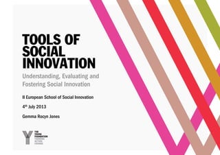 Understanding, Evaluating and
Fostering Social Innovation
4th July 2013
Gemma Rocyn Jones
TOOLS OF
SOCIAL
INNOVATION
II European School of Social Innovation
 