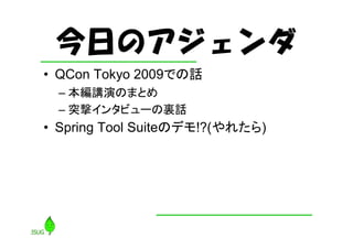 今日のアジェンダ
• QCon Tokyo 2009での話
  – 本編講演のまとめ
  – 突撃インタビューの裏話
• Spring Tool Suiteのデモ!?(やれたら)
 
