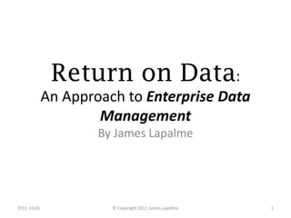 Return on Data:
             An Approach to Enterprise Data
                     Management
                     By James Lapalme




2011-10-01             © Copyright 2011 James Lapalme   1
 