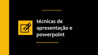 técnicas de
apresentação e
powerpoint
RODA DA APRENDIZAGEM
Presented by Amanda Tessari
 
