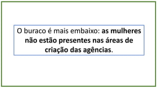 O buraco é mais embaixo: as mulheres
não estão presentes nas áreas de
criação das agências.
 