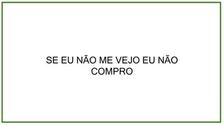SE EU NÃO ME VEJO EU NÃO
COMPRO
 