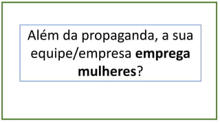 Além da propaganda, a sua
equipe/empresa emprega
mulheres?
 