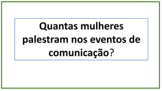 Quantas mulheres
palestram nos eventos de
comunicação?
 