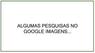 ALGUMAS PESQUISAS NO
GOOGLE IMAGENS...
 