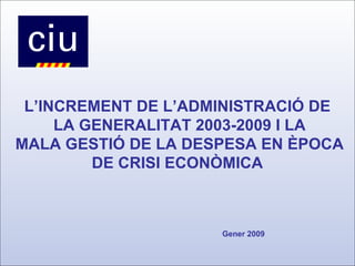 L’INCREMENT DE L’ADMINISTRACIÓ DE LA GENERALITAT 2003-2009 I LA MALA GESTIÓ DE LA DESPESA EN ÈPOCA DE CRISI ECONÒMICA Gener 2009 