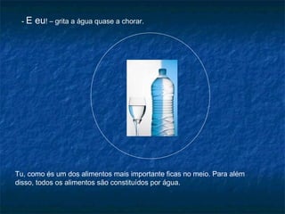 -E

eu! – grita a água quase a chorar.

Tu, como és um dos alimentos mais importante ficas no meio. Para além
disso, todos os alimentos são constituídos por água.

 