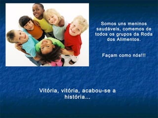 Somos uns meninos
saudáveis, comemos de
todos os grupos da Roda
dos Alimentos.
Façam como nós!!!

Vitória, vitória, acabou-se a
história…

 