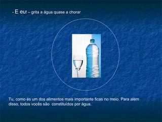 - E eu! – grita a água quase a chorar
Tu, como és um dos alimentos mais importante ficas no meio. Para além
disso, todos vocês são constituídos por água.
 