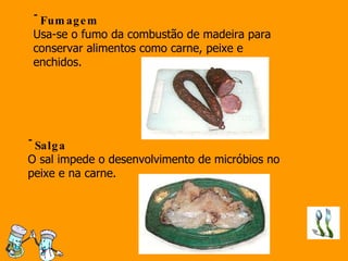 Fumagem  Usa-se o fumo da combustão de madeira para conservar alimentos como carne, peixe e enchidos. Salga O sal impede o desenvolvimento de micróbios no peixe e na carne.  