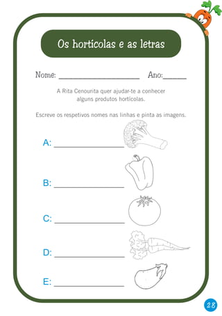 28
Os hortícolas e as letras
A Rita Cenourita quer ajudar-te a conhecer
alguns produtos hortícolas.
Escreve os respetivos nomes nas linhas e pinta as imagens.
Nome: _________________ Ano:_____
A: ______________
B: ______________
C: ______________
D: ______________
E: ______________
 