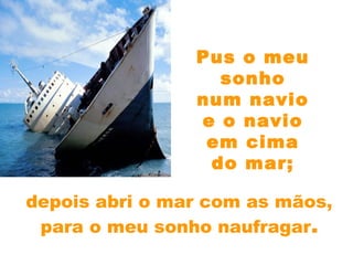 depois abri o mar com as mãos,
para o meu sonho naufragar.
Pus o meu
sonho
num navio
e o navio
em cima
do mar;
 
