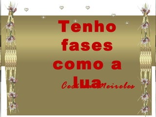 Tenho
fases
como a
luaCecília Meireles
 