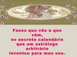 Fases que vão e que
vêm,
no secreto calendário
que um astrólogo
arbitrário
inventou para meu uso.
 
