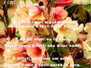      É DIFÍCIL...É DIFÍCIL...
 
                                                  
É difícil fazer alguém feliz,É difícil fazer alguém feliz,
Assim como é fácil fazer triste.Assim como é fácil fazer triste.
  
É difícil dizer eu te amo,É difícil dizer eu te amo,
Assim como é fácil não dizer nada.Assim como é fácil não dizer nada.
  
É difícil valorizar um amor,É difícil valorizar um amor,
Assim como é fácil perdê-lo paraAssim como é fácil perdê-lo para
 