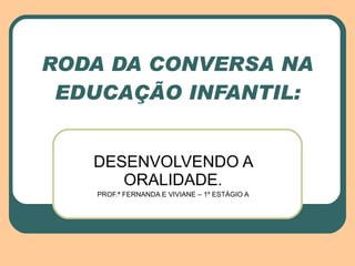 RODA DA CONVERSA NA EDUCAÇÃO INFANTIL: DESENVOLVENDO A ORALIDADE. PROF.ª FERNANDA E VIVIANE – 1º ESTÁGIO A 