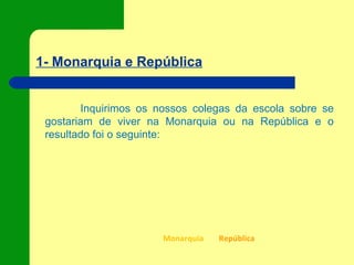 1- Monarquia e República
Inquirimos os nossos colegas da escola sobre se
gostariam de viver na Monarquia ou na República e o
resultado foi o seguinte:
Monarquia República
 