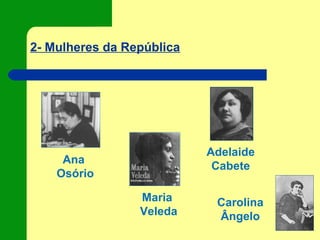 2- Mulheres da República
Ana
Osório
Maria
Veleda
Adelaide
Cabete
Carolina
Ângelo
 