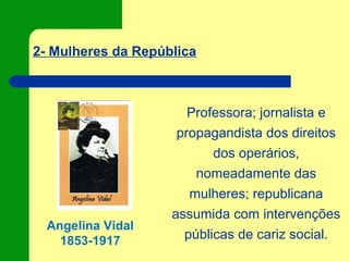 2- Mulheres da República
Angelina Vidal
1853-1917
Professora; jornalista e
propagandista dos direitos
dos operários,
nomeadamente das
mulheres; republicana
assumida com intervenções
públicas de cariz social.
 