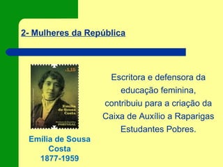 2- Mulheres da República
Emília de Sousa
Costa
1877-1959
Escritora e defensora da
educação feminina,
contribuiu para a criação da
Caixa de Auxílio a Raparigas
Estudantes Pobres.
 
