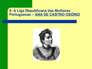5- A Liga Republicana das Mulheres
Portuguesas – ANA DE CASTRO OSÓRIO
 