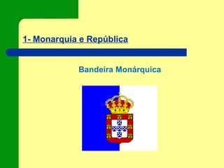 1- Monarquia e República
Bandeira Monárquica
 