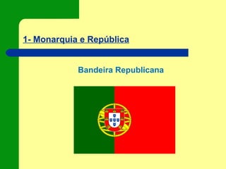 1- Monarquia e República
Bandeira Republicana
 